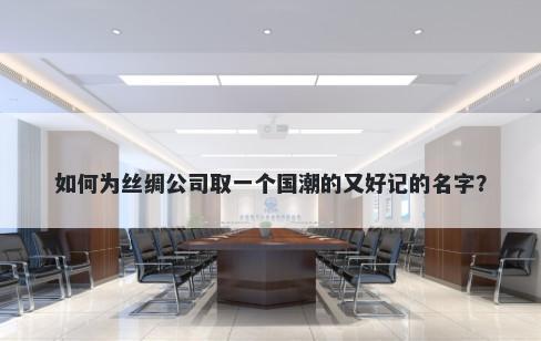 如何为丝绸公司取一个国潮的又好记的名字？