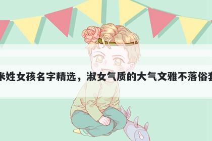 米姓女孩名字精选，淑女气质的大气文雅不落俗套