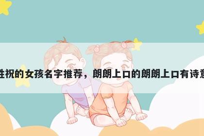 姓祝的女孩名字推荐，朗朗上口的朗朗上口有诗意