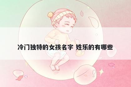 冷门独特的女孩名字 姓乐的有哪些