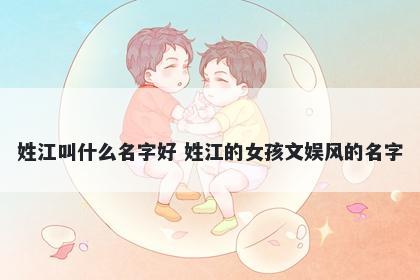 姓江叫什么名字好 姓江的女孩文娱风的名字