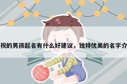 姓祝的男孩起名有什么好建议，独特优美的名字介绍