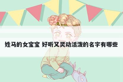 姓马的女宝宝 好听又灵动活泼的名字有哪些