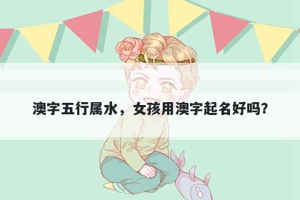 澳字五行属水，女孩用澳字起名好吗？