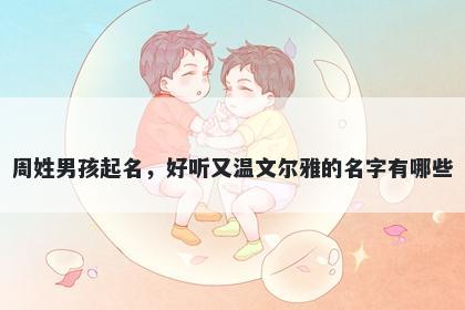 周姓男孩起名，好听又温文尔雅的名字有哪些