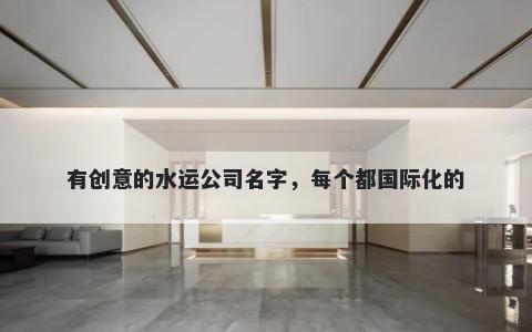 有创意的水运公司名字，每个都国际化的