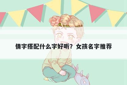 倩字搭配什么字好听？女孩名字推荐