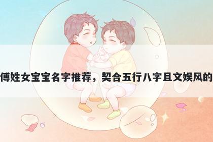 傅姓女宝宝名字推荐，契合五行八字且文娱风的