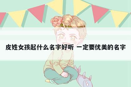 皮姓女孩起什么名字好听 一定要优美的名字
