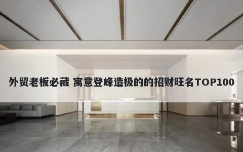 外贸老板必藏 寓意登峰造极的的招财旺名TOP100