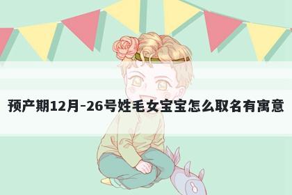 预产期12月-26号姓毛女宝宝怎么取名有寓意
