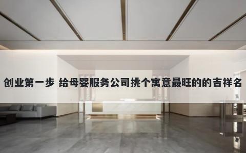 创业第一步 给母婴服务公司挑个寓意最旺的的吉祥名