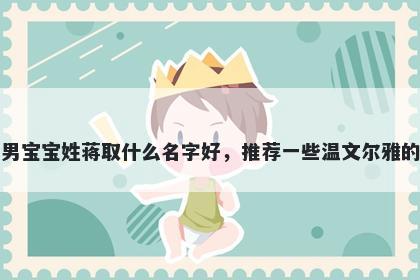 刚出生的男宝宝姓蒋取什么名字好，推荐一些温文尔雅的男孩名字