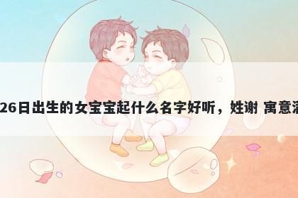 2025年-12月-26日出生的女宝宝起什么名字好听，姓谢 寓意满分的名字推荐