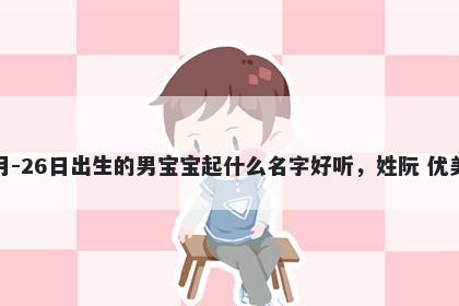 2025年-12月-26日出生的男宝宝起什么名字好听，姓阮 优美的名字推荐