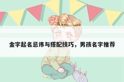 金字起名忌讳与搭配技巧，男孩名字推荐