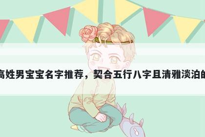 高姓男宝宝名字推荐，契合五行八字且清雅淡泊的