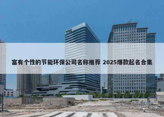 富有个性的节能环保公司名称推荐 2025爆款起名合集