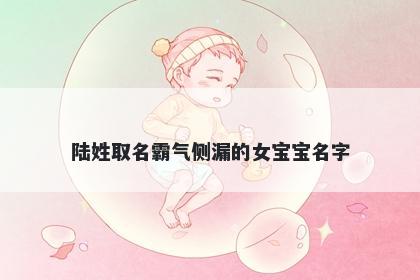 陆姓取名霸气侧漏的女宝宝名字