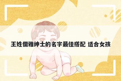 王姓儒雅绅士的名字最佳搭配 适合女孩