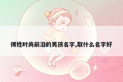 傅姓时尚前沿的男孩名字,取什么名字好