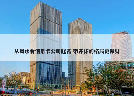 从风水看信用卡公司起名 带开拓的格局更聚财