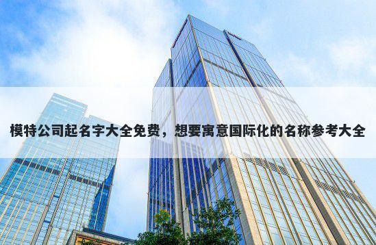 模特公司起名字大全免费，想要寓意国际化的名称参考大全