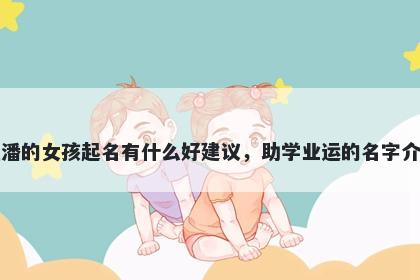 姓潘的女孩起名有什么好建议，助学业运的名字介绍