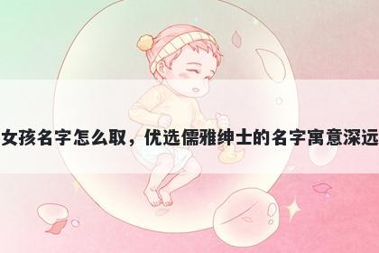 姓梁的女孩名字怎么取，优选儒雅绅士的名字寓意深远又好听