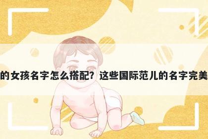 姓巴的女孩名字怎么搭配？这些国际范儿的名字完美契合