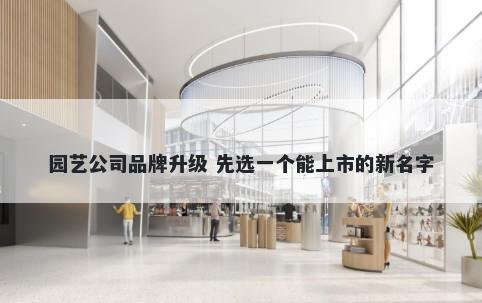 园艺公司品牌升级 先选一个能上市的新名字