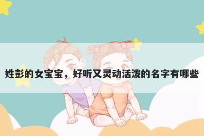 姓彭的女宝宝，好听又灵动活泼的名字有哪些