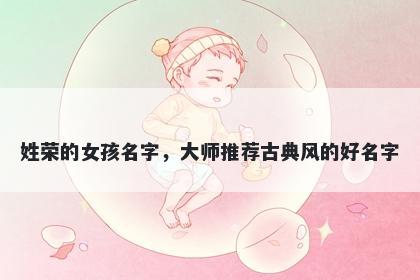 姓荣的女孩名字，大师推荐古典风的好名字