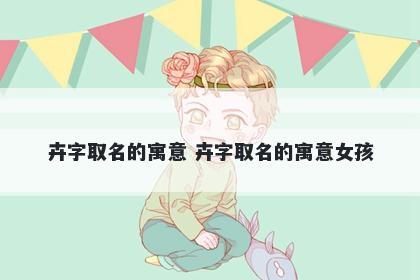 卉字取名的寓意 卉字取名的寓意女孩