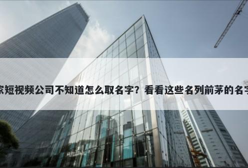 想开家短视频公司不知道怎么取名字？看看这些名列前茅的名字大全