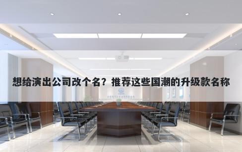 想给演出公司改个名？推荐这些国潮的升级款名称