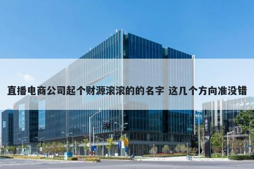 直播电商公司起个财源滚滚的的名字 这几个方向准没错
