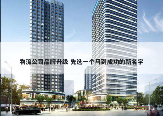 物流公司品牌升级 先选一个马到成功的新名字