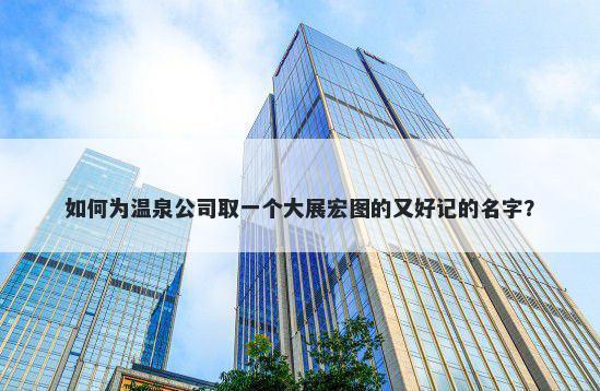 如何为温泉公司取一个大展宏图的又好记的名字？