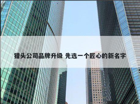 猎头公司品牌升级 先选一个匠心的新名字