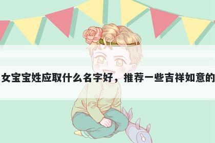 刚出生的女宝宝姓应取什么名字好，推荐一些吉祥如意的女孩名字