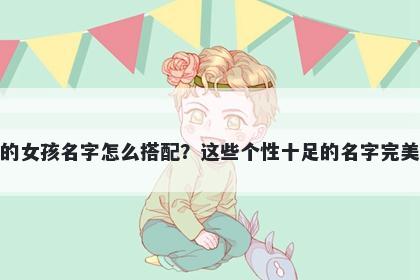 姓左的女孩名字怎么搭配？这些个性十足的名字完美契合