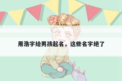 用浩字给男孩起名，这些名字绝了