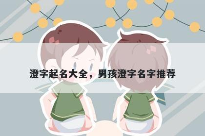 澄字起名大全，男孩澄字名字推荐