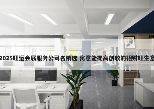 2025旺运会展服务公司名精选 寓意能提高创收的招财旺生意