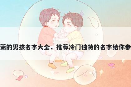 姓萧的男孩名字大全，推荐冷门独特的名字给你参考