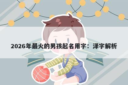 2026年最火的男孩起名用字：泽字解析