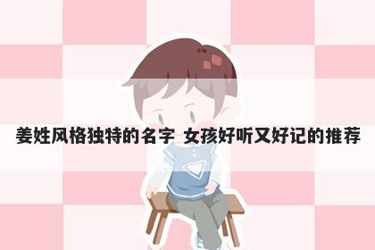 姜姓风格独特的名字 女孩好听又好记的推荐