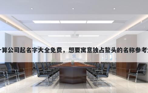 云计算公司起名字大全免费，想要寓意独占鳌头的名称参考大全