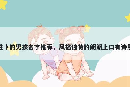 姓卜的男孩名字推荐，风格独特的朗朗上口有诗意